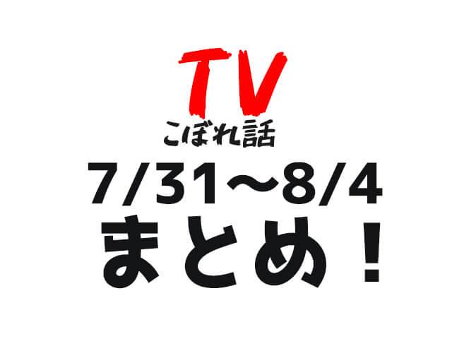 【TVこぼれ話】7月31日〜8月4日まとめ