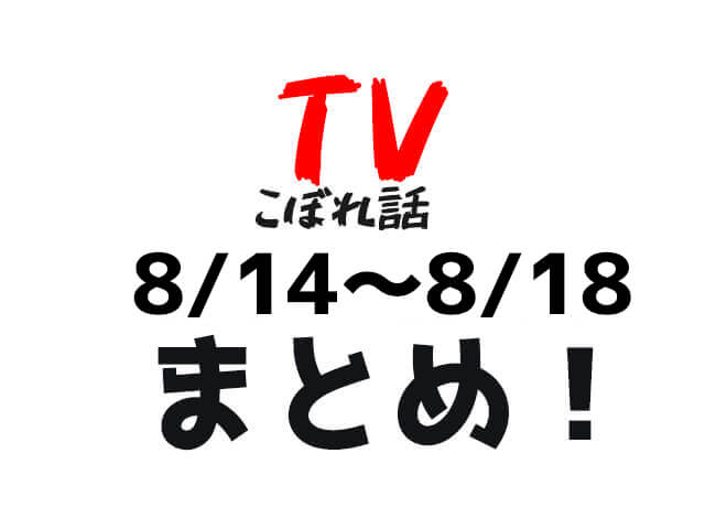 【TVこぼれ話】8月14日〜8月18日まとめ